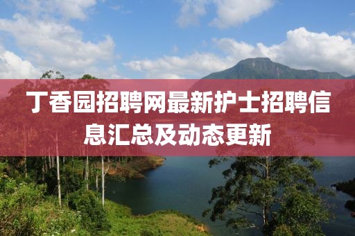 丁香園招聘網(wǎng)最新護(hù)士招聘信息匯總及動態(tài)更新
