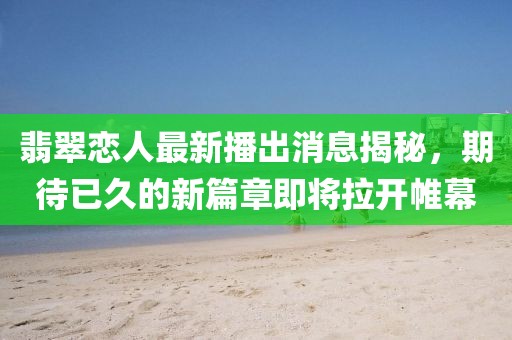 翡翠戀人最新播出消息揭秘，期待已久的新篇章即將拉開帷幕