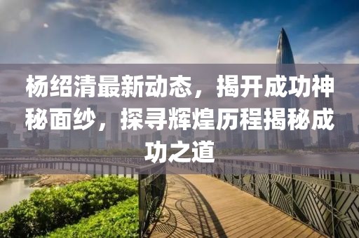楊紹清最新動態(tài)，揭開成功神秘面紗，探尋輝煌歷程揭秘成功之道