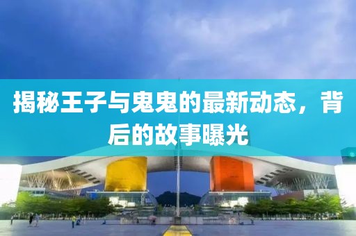 揭秘王子與鬼鬼的最新動態(tài)，背后的故事曝光
