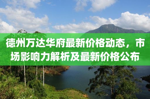 德州萬(wàn)達(dá)華府最新價(jià)格動(dòng)態(tài)，市場(chǎng)影響力解析及最新價(jià)格公布