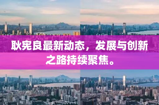 耿憲良最新動態(tài)，發(fā)展與創(chuàng)新之路持續(xù)聚焦。