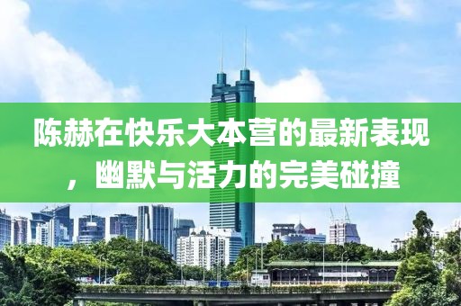 陳赫在快樂大本營(yíng)的最新表現(xiàn)，幽默與活力的完美碰撞