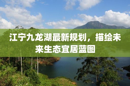 江寧九龍湖最新規(guī)劃，描繪未來生態(tài)宜居藍(lán)圖