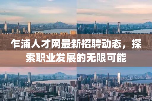 乍浦人才網(wǎng)最新招聘動(dòng)態(tài)，探索職業(yè)發(fā)展的無限可能