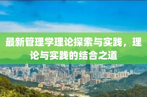 最新管理學(xué)理論探索與實(shí)踐，理論與實(shí)踐的結(jié)合之道