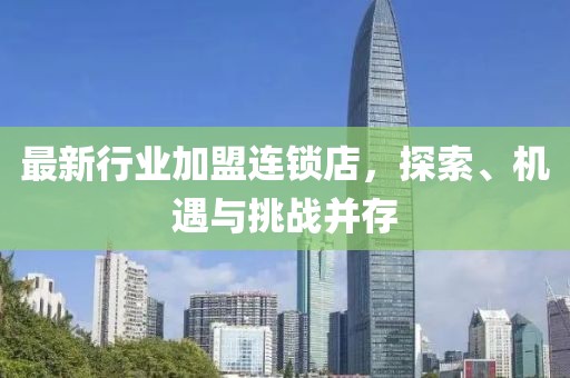 最新行業(yè)加盟連鎖店，探索、機遇與挑戰(zhàn)并存
