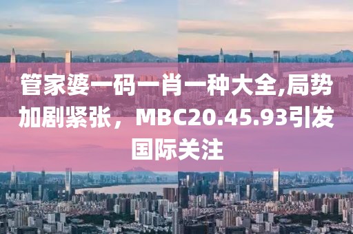 管家婆一碼一肖一種大全,局勢加劇緊張，MBC20.45.93引發(fā)國際關(guān)注