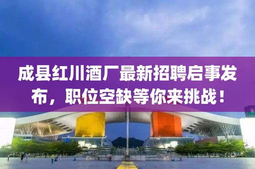 成縣紅川酒廠最新招聘啟事發(fā)布，職位空缺等你來挑戰(zhàn)！