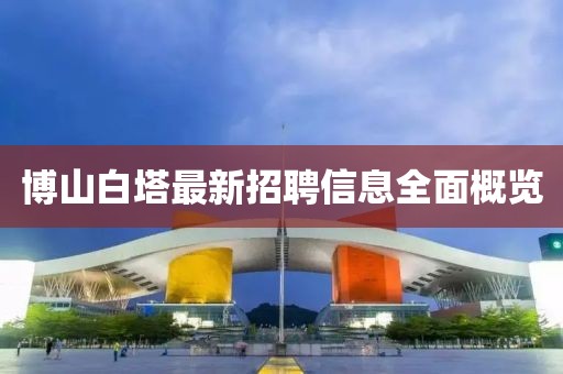 博山白塔最新招聘信息全面概覽