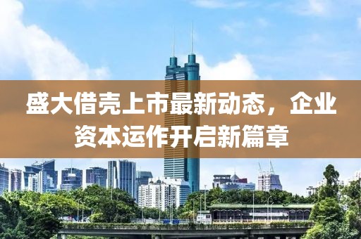 盛大借殼上市最新動(dòng)態(tài)，企業(yè)資本運(yùn)作開啟新篇章