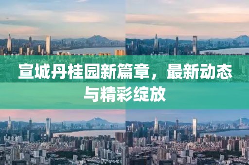 宣城丹桂園新篇章，最新動態(tài)與精彩綻放
