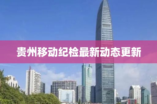 貴州移動紀檢最新動態(tài)更新