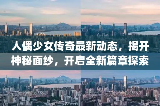 人偶少女傳奇最新動態(tài)，揭開神秘面紗，開啟全新篇章探索