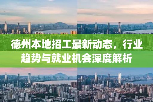 德州本地招工最新動(dòng)態(tài)，行業(yè)趨勢(shì)與就業(yè)機(jī)會(huì)深度解析