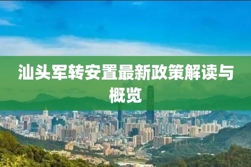 汕頭軍轉(zhuǎn)安置最新政策解讀與概覽