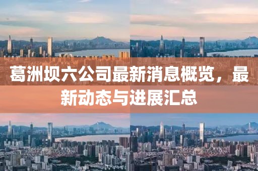 葛洲壩六公司最新消息概覽，最新動態(tài)與進展匯總