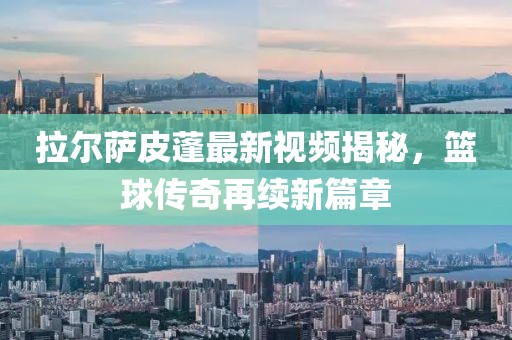 拉爾薩皮蓬最新視頻揭秘，籃球傳奇再續(xù)新篇章