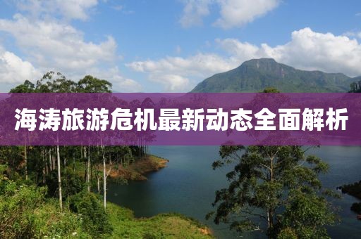 海濤旅游危機最新動態(tài)全面解析