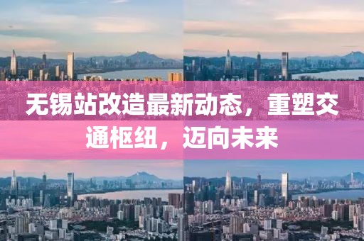 無錫站改造最新動(dòng)態(tài)，重塑交通樞紐，邁向未來