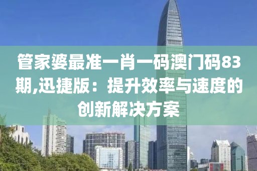 管家婆最準(zhǔn)一肖一碼澳門碼83期,迅捷版：提升效率與速度的創(chuàng)新解決方案