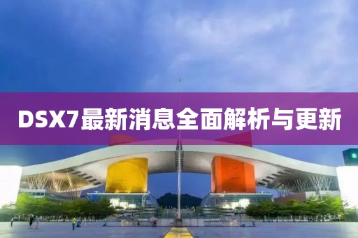 DSX7最新消息全面解析與更新