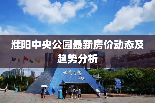 濮陽(yáng)中央公園最新房?jī)r(jià)動(dòng)態(tài)及趨勢(shì)分析