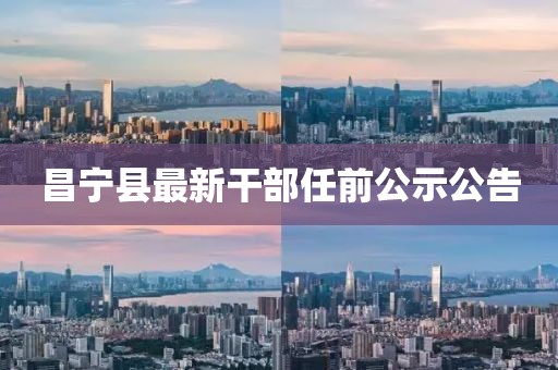 昌寧縣最新干部任前公示公告