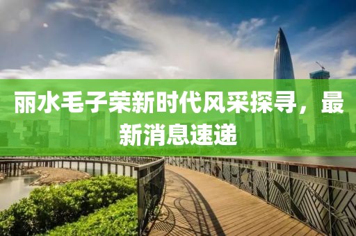 麗水毛子榮新時(shí)代風(fēng)采探尋，最新消息速遞