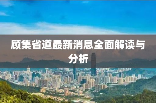 顧集省道最新消息全面解讀與分析