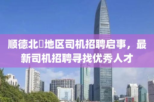 順德北滘地區(qū)司機招聘啟事，最新司機招聘尋找優(yōu)秀人才
