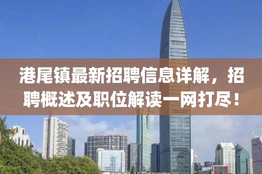 港尾鎮(zhèn)最新招聘信息詳解，招聘概述及職位解讀一網(wǎng)打盡！