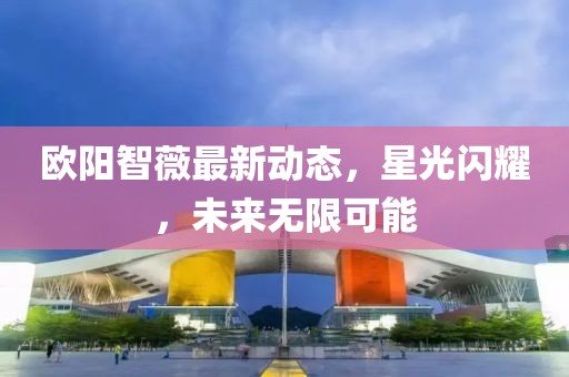 歐陽(yáng)智薇最新動(dòng)態(tài)，星光閃耀，未來(lái)無(wú)限可能