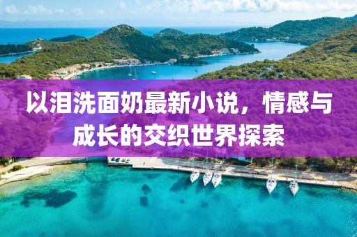 以淚洗面奶最新小說，情感與成長的交織世界探索