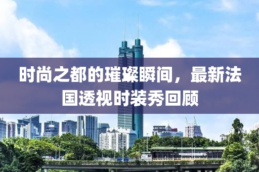 時尚之都的璀璨瞬間，最新法國透視時裝秀回顧