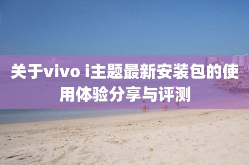 關(guān)于vivo i主題最新安裝包的使用體驗(yàn)分享與評(píng)測(cè)