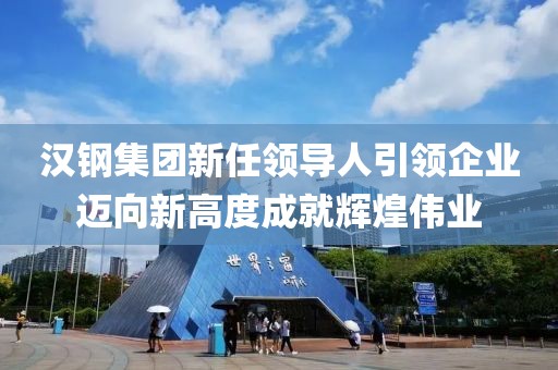 漢鋼集團新任領導人引領企業(yè)邁向新高度成就輝煌偉業(yè)