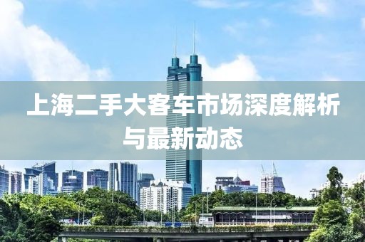 上海二手大客車市場(chǎng)深度解析與最新動(dòng)態(tài)
