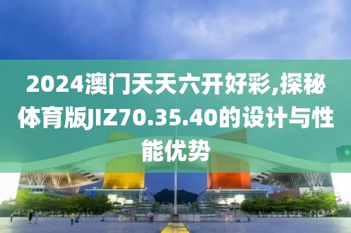 2024澳門天天六開好彩,探秘體育版JIZ70.35.40的設(shè)計與性能優(yōu)勢
