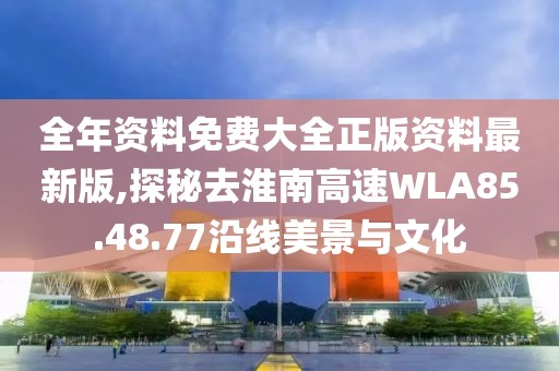 全年資料免費(fèi)大全正版資料最新版,探秘去淮南高速WLA85.48.77沿線美景與文化