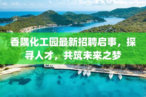 香隅化工園最新招聘啟事，探尋人才，共筑未來之夢