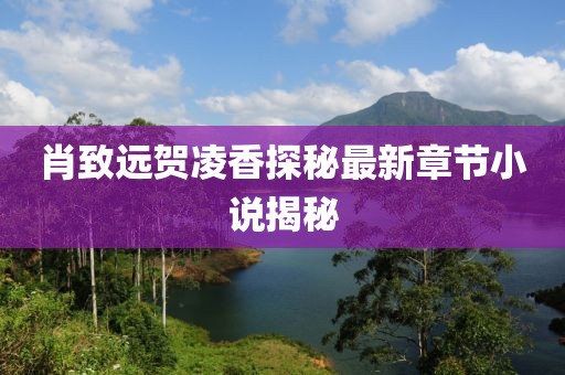 肖致遠(yuǎn)賀凌香探秘最新章節(jié)小說揭秘