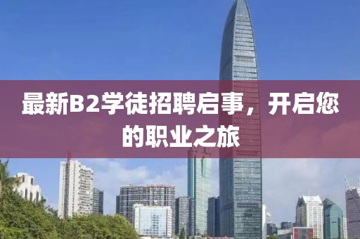 最新B2學(xué)徒招聘啟事，開(kāi)啟您的職業(yè)之旅