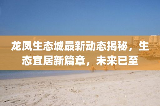 龍鳳生態(tài)城最新動態(tài)揭秘，生態(tài)宜居新篇章，未來已至