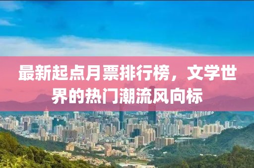 最新起點(diǎn)月票排行榜，文學(xué)世界的熱門潮流風(fēng)向標(biāo)