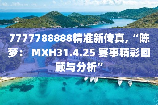 7777788888精準(zhǔn)新傳真,“陳夢(mèng)： MXH31.4.25 賽事精彩回顧與分析”