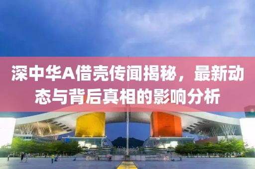 深中華A借殼傳聞揭秘，最新動(dòng)態(tài)與背后真相的影響分析
