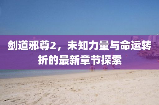 劍道邪尊2，未知力量與命運(yùn)轉(zhuǎn)折的最新章節(jié)探索