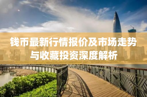 錢幣最新行情報(bào)價(jià)及市場走勢與收藏投資深度解析