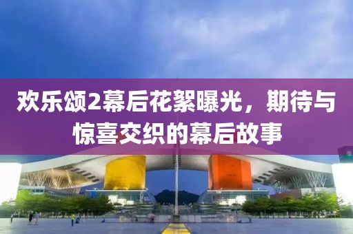 歡樂(lè)頌2幕后花絮曝光，期待與驚喜交織的幕后故事